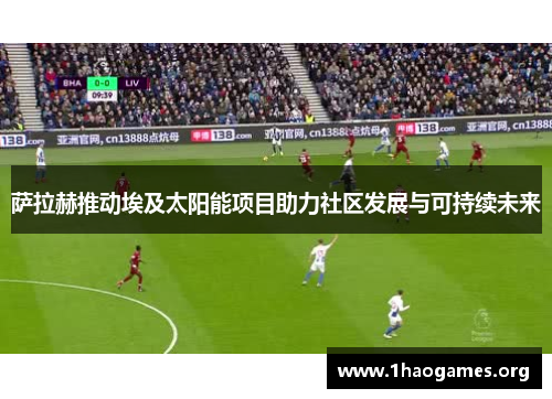 萨拉赫推动埃及太阳能项目助力社区发展与可持续未来 萨拉赫推动埃及太阳能项目助力社区发展与可持续未来