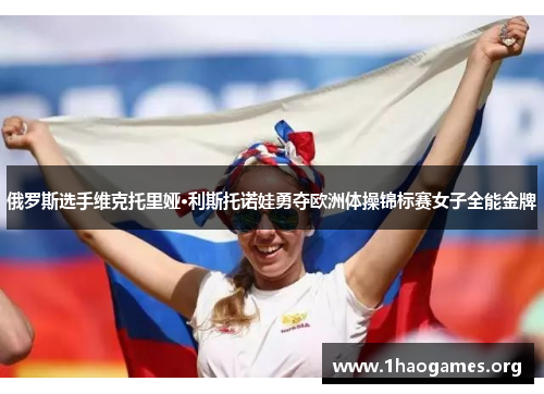 俄罗斯选手维克托里娅·利斯托诺娃勇夺欧洲体操锦标赛女子全能金牌 俄罗斯选手维克托里娅·利斯托诺娃勇夺欧洲体操锦标赛女子全能金牌