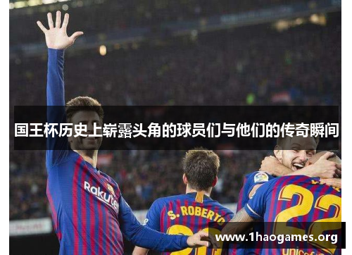 国王杯历史上崭露头角的球员们与他们的传奇瞬间 国王杯历史上崭露头角的球员们与他们的传奇瞬间