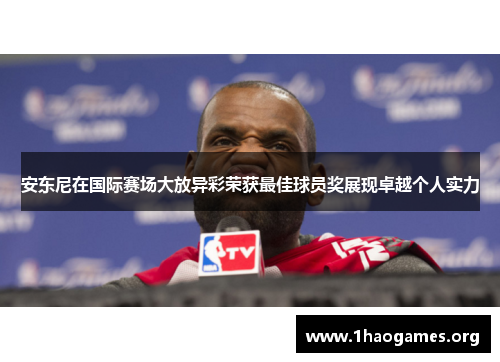 安东尼在国际赛场大放异彩荣获最佳球员奖展现卓越个人实力 安东尼在国际赛场大放异彩荣获最佳球员奖展现卓越个人实力