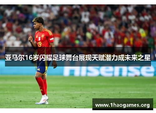 亚马尔16岁闪耀足球舞台展现天赋潜力成未来之星 亚马尔16岁闪耀足球舞台展现天赋潜力成未来之星