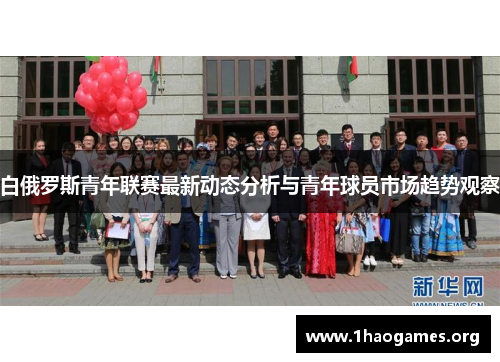白俄罗斯青年联赛最新动态分析与青年球员市场趋势观察 白俄罗斯青年联赛最新动态分析与青年球员市场趋势观察