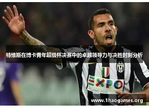 特维斯在博卡青年超级杯决赛中的卓越领导力与决胜时刻分析 特维斯在博卡青年超级杯决赛中的卓越领导力与决胜时刻分析