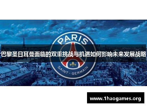 巴黎圣日耳曼面临的双重挑战与机遇如何影响未来发展战略 巴黎圣日耳曼面临的双重挑战与机遇如何影响未来发展战略