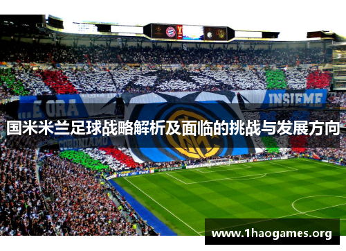 国米米兰足球战略解析及面临的挑战与发展方向 国米米兰足球战略解析及面临的挑战与发展方向