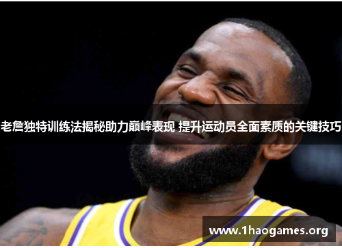 老詹独特训练法揭秘助力巅峰表现 提升运动员全面素质的关键技巧 老詹独特训练法揭秘助力巅峰表现 提升运动员全面素质的关键技巧