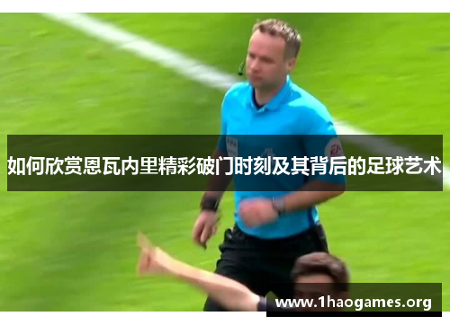 如何欣赏恩瓦内里精彩破门时刻及其背后的足球艺术 如何欣赏恩瓦内里精彩破门时刻及其背后的足球艺术