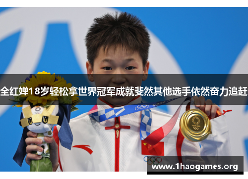 全红婵18岁轻松拿世界冠军成就斐然其他选手依然奋力追赶 全红婵18岁轻松拿世界冠军成就斐然其他选手依然奋力追赶