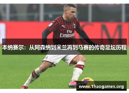 本纳赛尔：从阿森纳到米兰再到马赛的传奇足坛历程