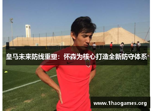 皇马未来防线重塑:怀森为核心打造全新防守体系 皇马未来防线重塑:怀森为核心打造全新防守体系