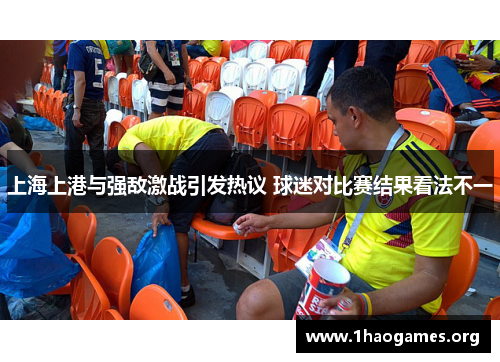 上海上港与强敌激战引发热议 球迷对比赛结果看法不一 上海上港与强敌激战引发热议 球迷对比赛结果看法不一