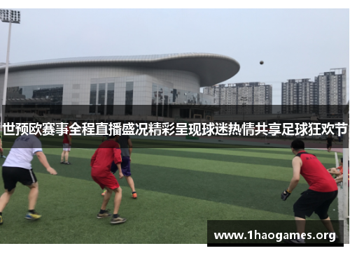 世预欧赛事全程直播盛况精彩呈现球迷热情共享足球狂欢节 世预欧赛事全程直播盛况精彩呈现球迷热情共享足球狂欢节