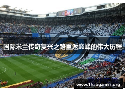 国际米兰传奇复兴之路重返巅峰的伟大历程 国际米兰传奇复兴之路重返巅峰的伟大历程
