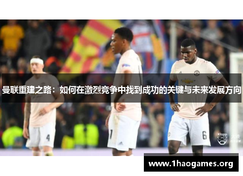曼联重建之路:如何在激烈竞争中找到成功的关键与未来发展方向 曼联重建之路:如何在激烈竞争中找到成功的关键与未来发展方向
