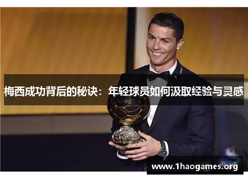 梅西成功背后的秘诀:年轻球员如何汲取经验与灵感 梅西成功背后的秘诀:年轻球员如何汲取经验与灵感