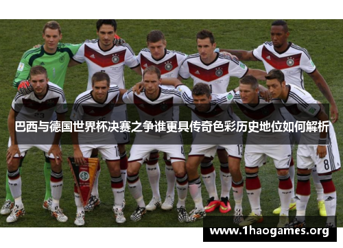 巴西与德国世界杯决赛之争谁更具传奇色彩历史地位如何解析