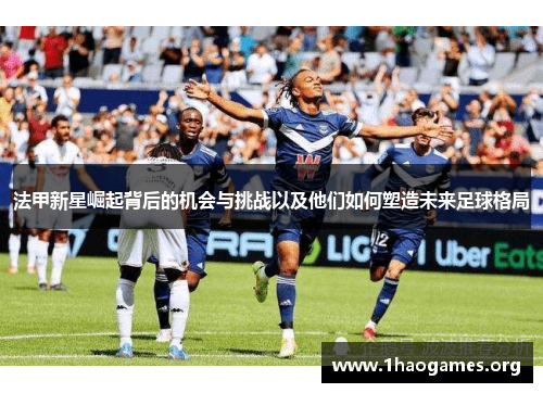 法甲新星崛起背后的机会与挑战以及他们如何塑造未来足球格局 法甲新星崛起背后的机会与挑战以及他们如何塑造未来足球格局