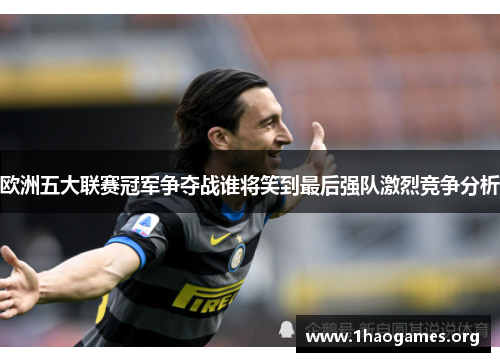 欧洲五大联赛冠军争夺战谁将笑到最后强队激烈竞争分析 欧洲五大联赛冠军争夺战谁将笑到最后强队激烈竞争分析
