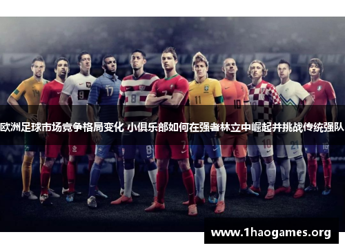 欧洲足球市场竞争格局变化 小俱乐部如何在强者林立中崛起并挑战传统强队 欧洲足球市场竞争格局变化 小俱乐部如何在强者林立中崛起并挑战传统强队