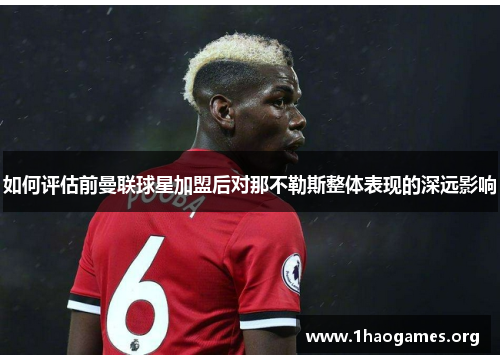 如何评估前曼联球星加盟后对那不勒斯整体表现的深远影响