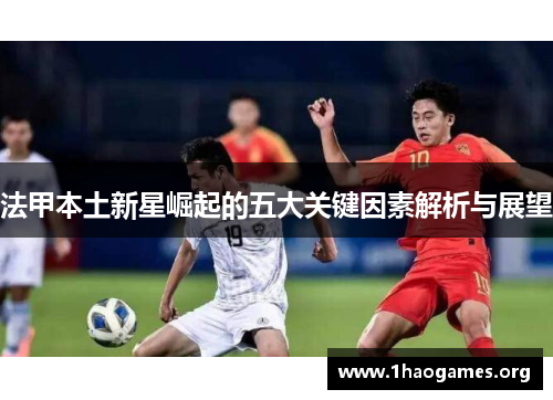 法甲本土新星崛起的五大关键因素解析与展望 法甲本土新星崛起的五大关键因素解析与展望