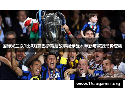 国际米兰以1比0力克巴萨背后故事揭示战术革新与欧冠形势变动 国际米兰以1比0力克巴萨背后故事揭示战术革新与欧冠形势变动