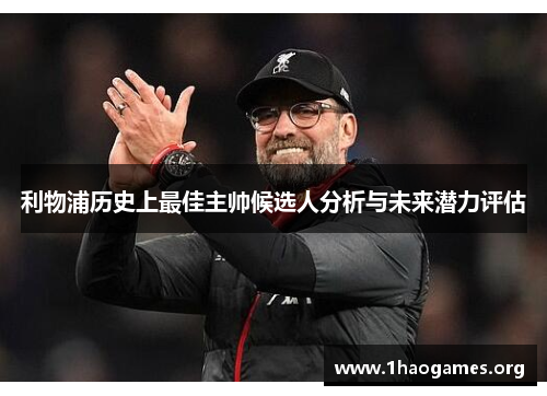 利物浦历史上最佳主帅候选人分析与未来潜力评估 利物浦历史上最佳主帅候选人分析与未来潜力评估