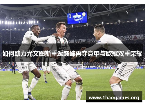 如何助力尤文图斯重返巅峰再夺意甲与欧冠双重荣耀 如何助力尤文图斯重返巅峰再夺意甲与欧冠双重荣耀