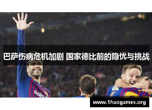 巴萨伤病危机加剧 国家德比前的隐忧与挑战 巴萨伤病危机加剧 国家德比前的隐忧与挑战