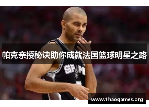 帕克亲授秘诀助你成就法国篮球明星之路