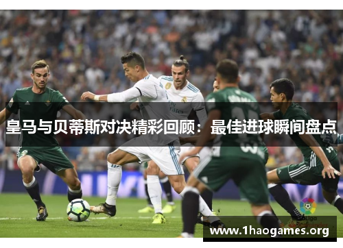 皇马与贝蒂斯对决精彩回顾:最佳进球瞬间盘点 皇马与贝蒂斯对决精彩回顾:最佳进球瞬间盘点