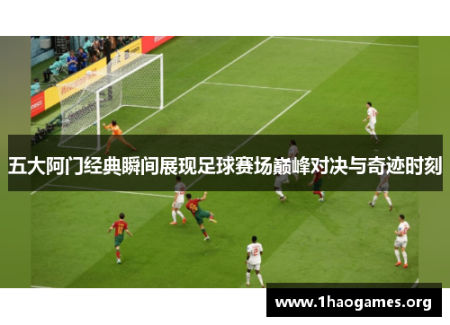 五大阿门经典瞬间展现足球赛场巅峰对决与奇迹时刻 五大阿门经典瞬间展现足球赛场巅峰对决与奇迹时刻