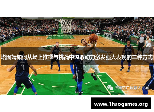 塔图姆如何从场上推搡与挑战中汲取动力激发强大表现的三种方式 塔图姆如何从场上推搡与挑战中汲取动力激发强大表现的三种方式