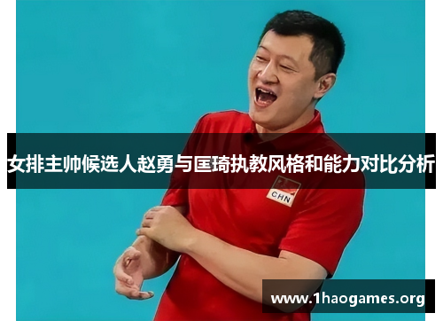 女排主帅候选人赵勇与匡琦执教风格和能力对比分析 女排主帅候选人赵勇与匡琦执教风格和能力对比分析