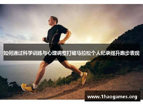 如何通过科学训练与心理调整打破马拉松个人纪录提升跑步表现 如何通过科学训练与心理调整打破马拉松个人纪录提升跑步表现
