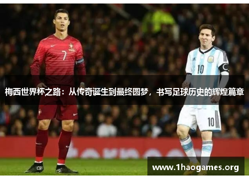 梅西世界杯之路：从传奇诞生到最终圆梦，书写足球历史的辉煌篇章