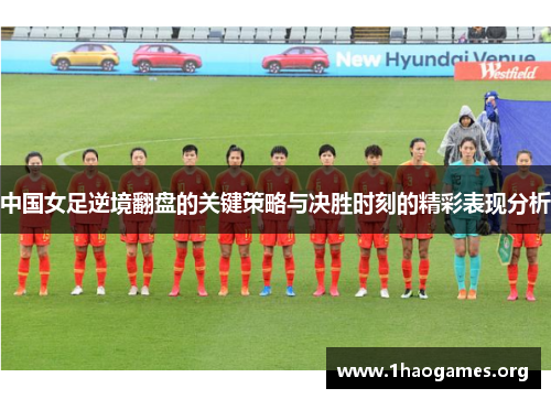 中国女足逆境翻盘的关键策略与决胜时刻的精彩表现分析 中国女足逆境翻盘的关键策略与决胜时刻的精彩表现分析