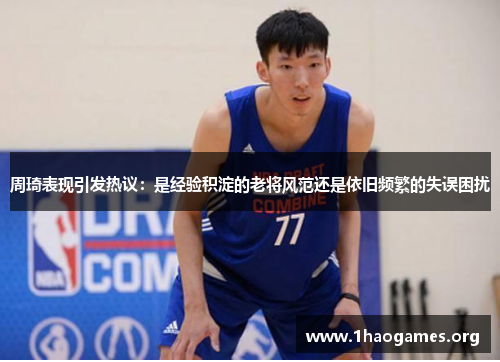 周琦表现引发热议:是经验积淀的老将风范还是依旧频繁的失误困扰 周琦表现引发热议:是经验积淀的老将风范还是依旧频繁的失误困扰