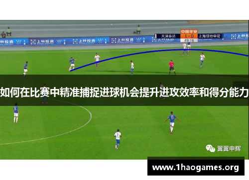 如何在比赛中精准捕捉进球机会提升进攻效率和得分能力 如何在比赛中精准捕捉进球机会提升进攻效率和得分能力