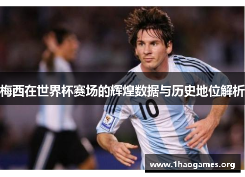 梅西在世界杯赛场的辉煌数据与历史地位解析 梅西在世界杯赛场的辉煌数据与历史地位解析