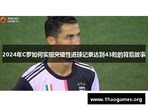 2024年C罗如何实现突破性进球记录达到43粒的背后故事