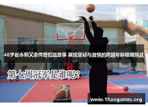 48岁崔永熙父亲传奇扣篮故事 展现坚韧与激情的跨越年龄极限挑战
