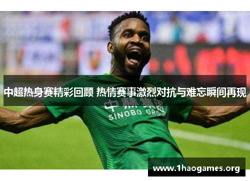 中超热身赛精彩回顾 热情赛事激烈对抗与难忘瞬间再现 中超热身赛精彩回顾 热情赛事激烈对抗与难忘瞬间再现
