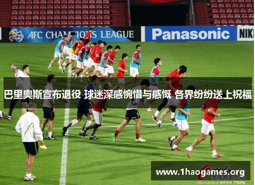 巴里奥斯宣布退役 球迷深感惋惜与感慨 各界纷纷送上祝福 巴里奥斯宣布退役 球迷深感惋惜与感慨 各界纷纷送上祝福