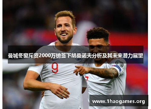 曼城冬窗斥资2000万镑签下胡桑诺夫分析及其未来潜力展望
