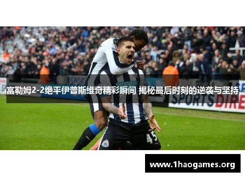 富勒姆2-2绝平伊普斯维奇精彩瞬间 揭秘最后时刻的逆袭与坚持 富勒姆2-2绝平伊普斯维奇精彩瞬间 揭秘最后时刻的逆袭与坚持