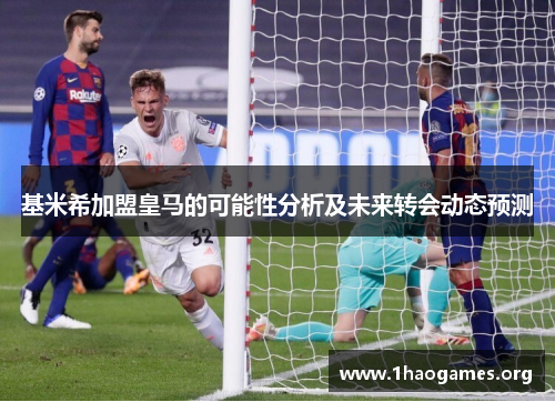 基米希加盟皇马的可能性分析及未来转会动态预测 基米希加盟皇马的可能性分析及未来转会动态预测