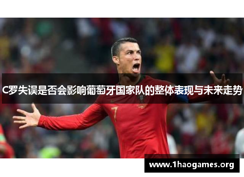 C罗失误是否会影响葡萄牙国家队的整体表现与未来走势