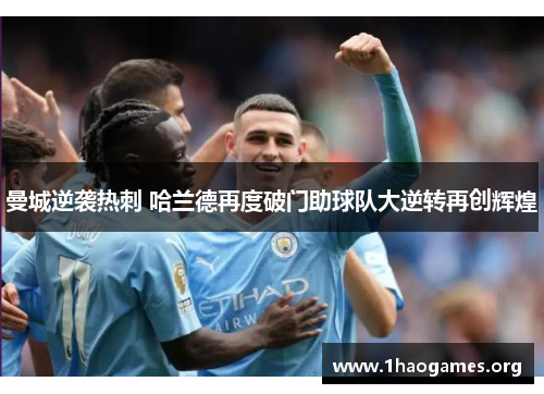 曼城逆袭热刺 哈兰德再度破门助球队大逆转再创辉煌 曼城逆袭热刺 哈兰德再度破门助球队大逆转再创辉煌