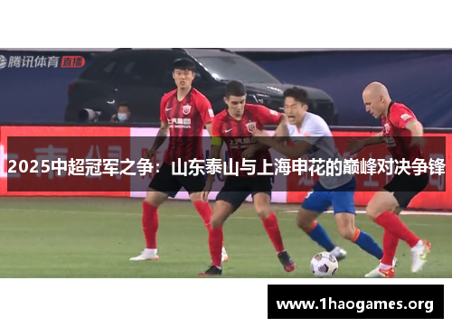 2025中超冠军之争:山东泰山与上海申花的巅峰对决争锋 2025中超冠军之争:山东泰山与上海申花的巅峰对决争锋